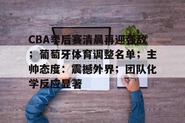 CBA季后赛清晨再迎强敌；葡萄牙体育调整名单；主帅态度：震撼外界；团队化学反应显著